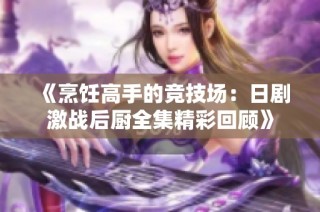《烹饪高手的竞技场：日剧激战后厨全集精彩回顾》