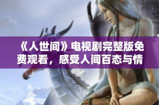 《人世间》电视剧完整版免费观看，感受人间百态与情感纠葛的精彩故事