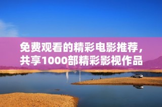免费观看的精彩电影推荐，共享1000部精彩影视作品尽在眼前
