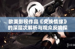 欧美影视作品《交换情缘》的深层次解析与观众反响探讨