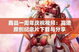 商品一周年庆祝视频：高清原创纪念片下载与分享