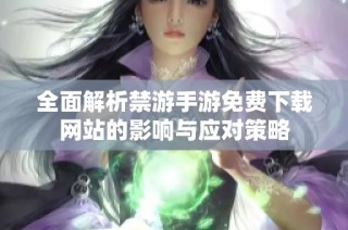 全面解析禁游手游免费下载网站的影响与应对策略