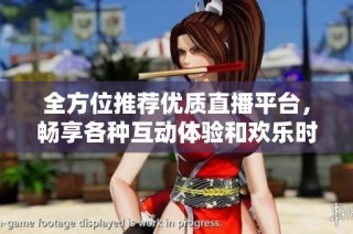 全方位推荐优质直播平台，畅享各种互动体验和欢乐时光