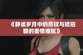 《静谧岁月中的燕钗与琥珀糖的柔情细腻》