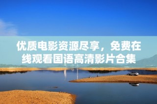 优质电影资源尽享，免费在线观看国语高清影片合集