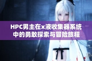 HPC男主在x液收集器系统中的勇敢探索与冒险旅程