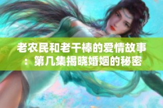 老农民和老干棒的爱情故事：第几集揭晓婚姻的秘密