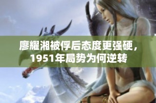 廖耀湘被俘后态度更强硬，1951年局势为何逆转