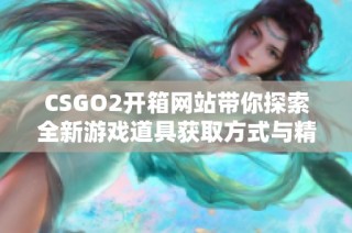 CSGO2开箱网站带你探索全新游戏道具获取方式与精彩内容