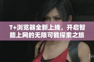 T+浏览器全新上线，开启智能上网的无限可能探索之旅