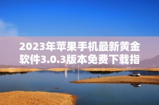 2023年苹果手机最新黄金软件3.0.3版本免费下载指南