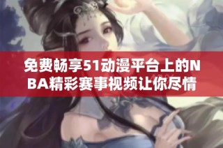 免费畅享51动漫平台上的NBA精彩赛事视频让你尽情观看