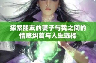 探索朋友的妻子与我之间的情感纠葛与人生选择