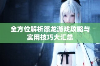 全方位解析怒龙游戏攻略与实用技巧大汇总