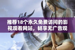 推荐18个永久免费访问的影视观看网站，畅享无广告观影体验