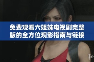 免费观看六姐妹电视剧完整版的全方位观影指南与链接分享