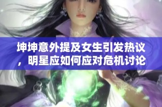 坤坤意外提及女生引发热议，明星应如何应对危机讨论