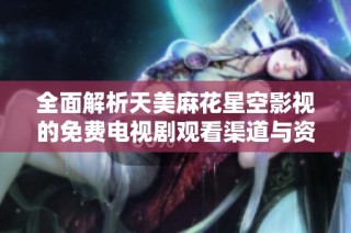 全面解析天美麻花星空影视的免费电视剧观看渠道与资源分享