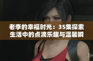 老李的幸福时光：35集探索生活中的点滴乐趣与温馨瞬间