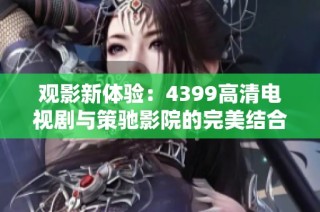 观影新体验：4399高清电视剧与策驰影院的完美结合