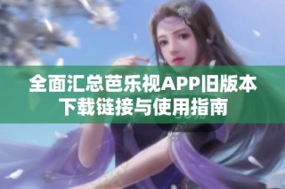 全面汇总芭乐视APP旧版本下载链接与使用指南