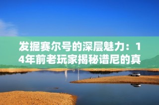 发掘赛尔号的深层魅力：14年前老玩家揭秘谱尼的真实价值
