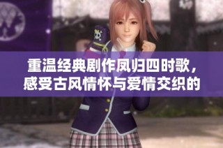 重温经典剧作凤归四时歌，感受古风情怀与爱情交织的浪漫之旅