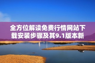 全方位解读免费行情网站下载安装步骤及其9.1版本新特性