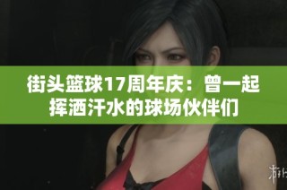 街头篮球17周年庆：曾一起挥洒汗水的球场伙伴们