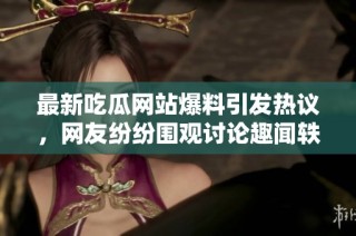 最新吃瓜网站爆料引发热议，网友纷纷围观讨论趣闻轶事