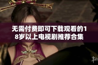 无需付费即可下载观看的18岁以上电视剧推荐合集