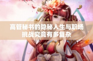 高管秘书的隐秘人生与职场挑战究竟有多复杂