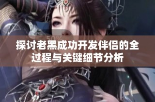 探讨老黑成功开发伴侣的全过程与关键细节分析
