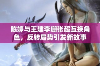 陈婷与王建李珊张超互换角色，反转局势引发新故事