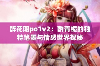 醉花阴po1v2：酌青栀的独特笔墨与情感世界探秘