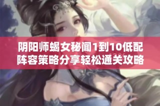 阴阳师蝎女秘闻1到10低配阵容策略分享轻松通关攻略推荐