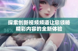 探索创新视频频道让您领略精彩内容的全新体验