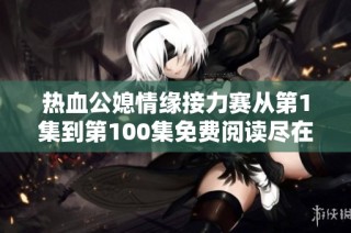 热血公媳情缘接力赛从第1集到第100集免费阅读尽在这里
