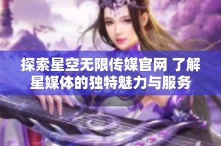 探索星空无限传媒官网 了解星媒体的独特魅力与服务