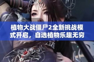植物大战僵尸2全新挑战模式开启，自选植物乐趣无穷