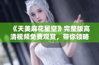 《天美麻花星空》完整版高清视频免费观赏，带你领略奇幻星际之旅