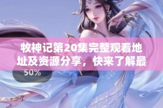 牧神记第20集完整观看地址及资源分享，快来了解最新剧情！