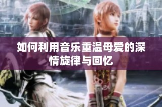 如何利用音乐重温母爱的深情旋律与回忆