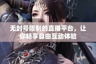无封号限制的直播平台，让你畅享自由互动体验
