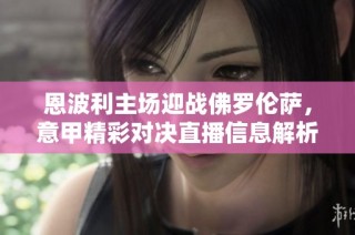 恩波利主场迎战佛罗伦萨，意甲精彩对决直播信息解析