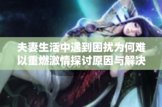 夫妻生活中遇到困扰为何难以重燃激情探讨原因与解决办法