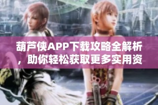 葫芦侠APP下载攻略全解析，助你轻松获取更多实用资源