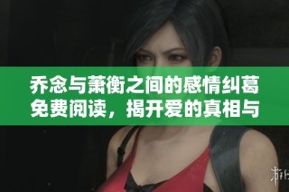 乔念与萧衡之间的感情纠葛免费阅读，揭开爱的真相与秘密