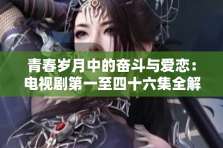 青春岁月中的奋斗与爱恋：电视剧第一至四十六集全解析