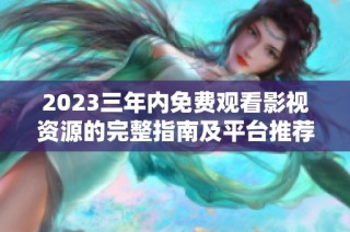 2023三年内免费观看影视资源的完整指南及平台推荐